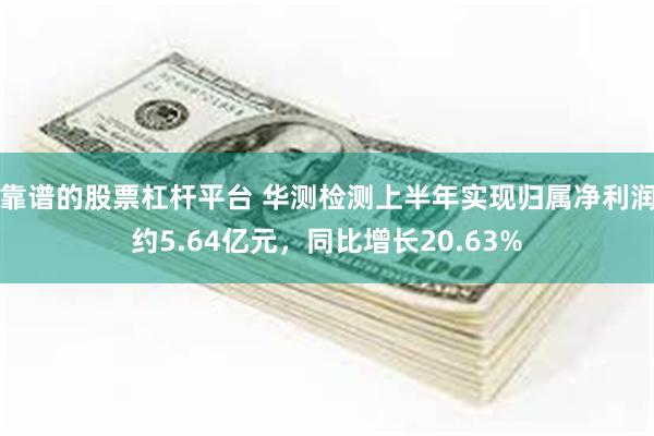 靠谱的股票杠杆平台 华测检测上半年实现归属净利润约5.64亿元，同比增长20.63%