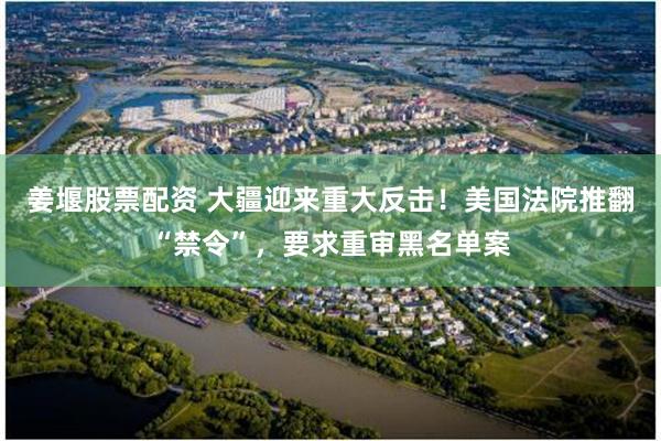 姜堰股票配资 大疆迎来重大反击！美国法院推翻“禁令”，要求重审黑名单案