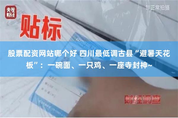 股票配资网站哪个好 四川最低调古县“避暑天花板”：一碗面、一只鸡、一座寺封神~