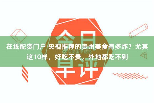 在线配资门户 央视推荐的贵州美食有多炸？尤其这10样，好吃不贵，外地都吃不到