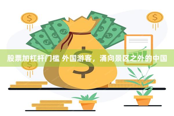 股票加杠杆门槛 外国游客，涌向景区之外的中国