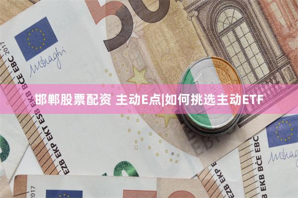 邯郸股票配资 主动E点|如何挑选主动ETF