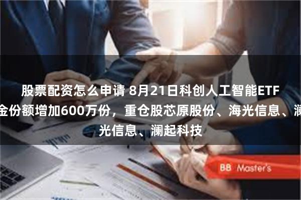 股票配资怎么申请 8月21日科创人工智能ETF银华基金份额增加600万份，重仓股芯原股份、海光信息、澜起科技