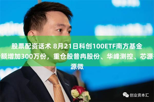 股票配资话术 8月21日科创100ETF南方基金份额增加300万份,重仓股普冉股份、华峰测控、芯源微