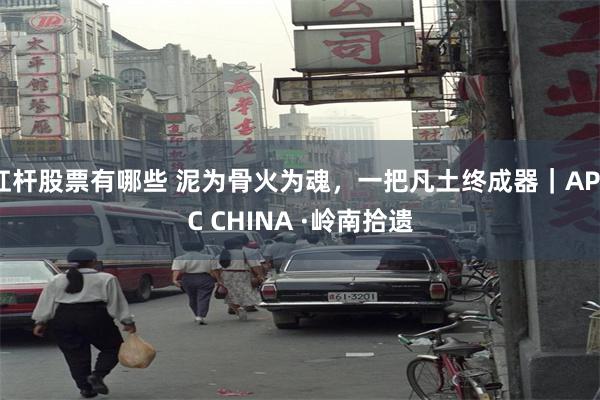 杠杆股票有哪些 泥为骨火为魂，一把凡土终成器｜APEC CHINA ·岭南拾遗