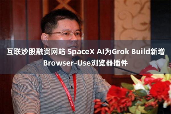 互联炒股融资网站 SpaceX AI为Grok Build新增Browser‑Use浏览器插件