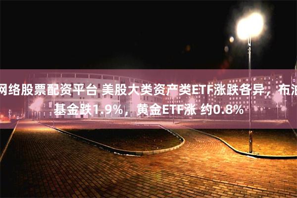 网络股票配资平台 美股大类资产类ETF涨跌各异，布油基金跌1.9%，黄金ETF涨 约0.8%