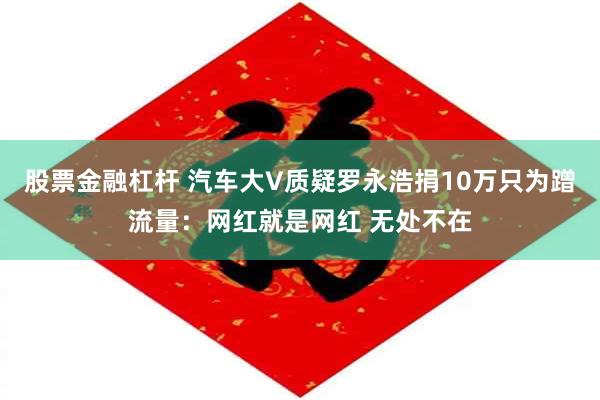 股票金融杠杆 汽车大V质疑罗永浩捐10万只为蹭流量：网红就是网红 无处不在