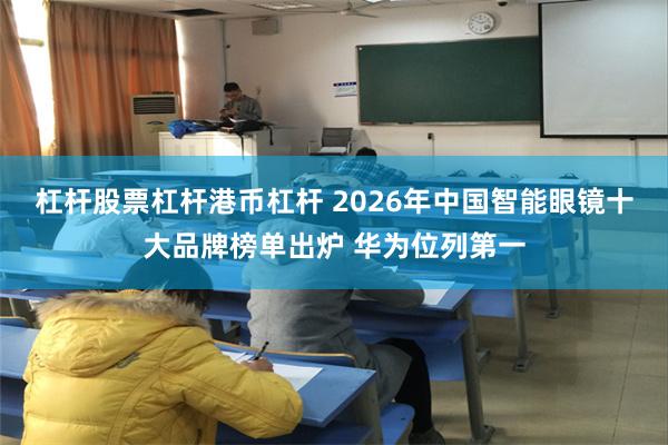 杠杆股票杠杆港币杠杆 2026年中国智能眼镜十大品牌榜单出炉 华为位列第一