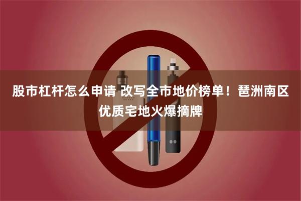 股市杠杆怎么申请 改写全市地价榜单！琶洲南区优质宅地火爆摘牌