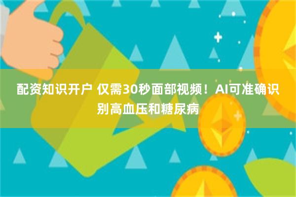 配资知识开户 仅需30秒面部视频!AI可准确识别高血压和糖尿病