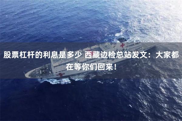 股票杠杆的利息是多少 西藏边检总站发文：大家都在等你们回来！