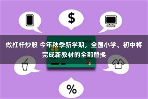 做杠杆炒股 今年秋季新学期，全国小学、初中将完成新教材的全部替换