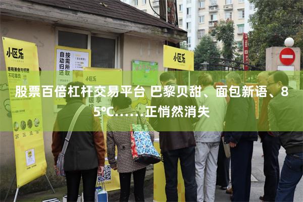 股票百倍杠杆交易平台 巴黎贝甜、面包新语、85℃……正悄然消失