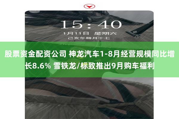 股票资金配资公司 神龙汽车1-8月经营规模同比增长8.6% 雪铁龙/标致推出9月购车福利