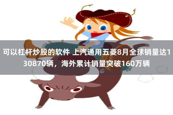可以杠杆炒股的软件 上汽通用五菱8月全球销量达130870辆,海外累计销量突破160万辆