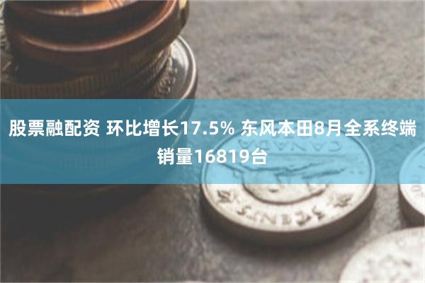 股票融配资 环比增长17.5% 东风本田8月全系终端销量16819台