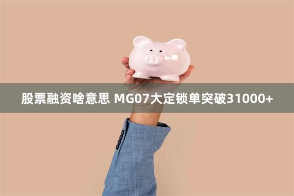 股票融资啥意思 MG07大定锁单突破31000+