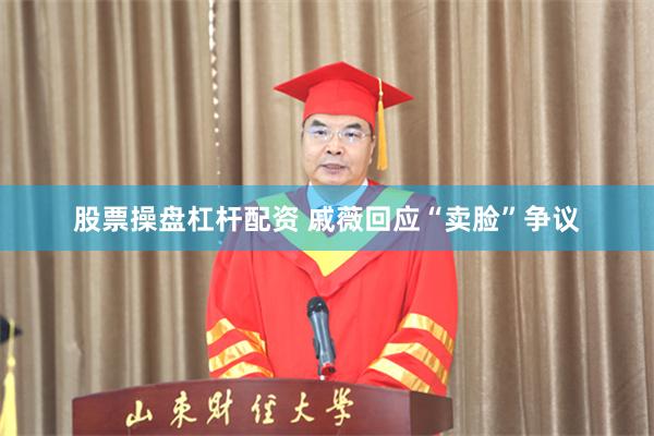 股票操盘杠杆配资 戚薇回应“卖脸”争议