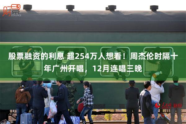 股票融资的利息 超254万人想看！周杰伦时隔十年广州开唱，12月连唱三晚