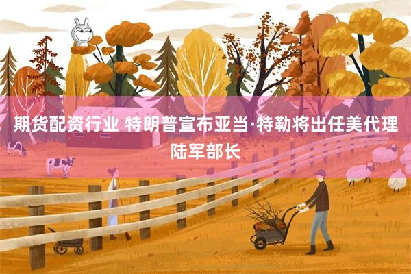 期货配资行业 特朗普宣布亚当·特勒将出任美代理陆军部长