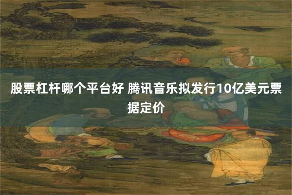 股票杠杆哪个平台好 腾讯音乐拟发行10亿美元票据定价