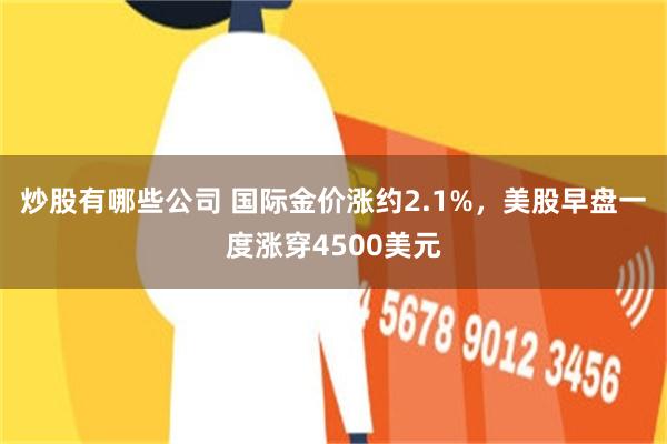 炒股有哪些公司 国际金价涨约2.1%，美股早盘一度涨穿4500美元