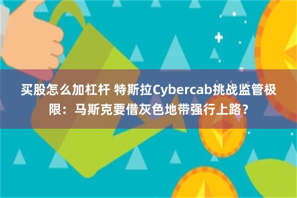 买股怎么加杠杆 特斯拉Cybercab挑战监管极限：马斯克要借灰色地带强行上路？