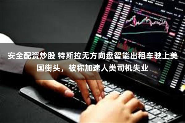 安全配资炒股 特斯拉无方向盘智能出租车驶上美国街头，被称加速人类司机失业