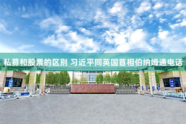 私募和股票的区别 习近平同英国首相伯纳姆通电话