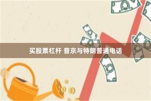 买股票杠杆 普京与特朗普通电话