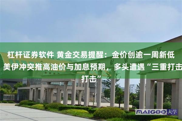 杠杆证券软件 黄金交易提醒：金价创逾一周新低！美伊冲突推高油价与加息预期，多头遭遇“三重打击”