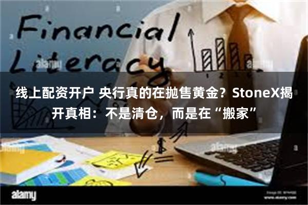 线上配资开户 央行真的在抛售黄金？StoneX揭开真相：不是清仓，而是在“搬家”