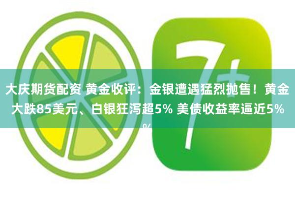 大庆期货配资 黄金收评：金银遭遇猛烈抛售！黄金大跌85美元、白银狂泻超5% 美债收益率逼近5%