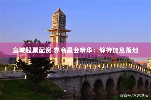 宣城股票配资 券商晨会精华：静待加息落地