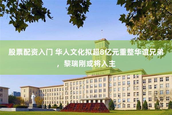 股票配资入门 华人文化拟超8亿元重整华谊兄弟，黎瑞刚或将入主