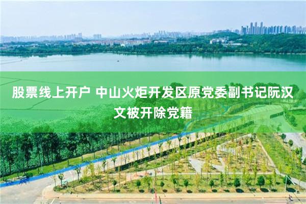 股票线上开户 中山火炬开发区原党委副书记阮汉文被开除党籍