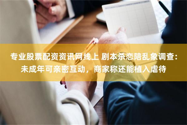 专业股票配资资讯网线上 剧本杀恋陪乱象调查:未成年可亲密互动,商家称还能植入虐待