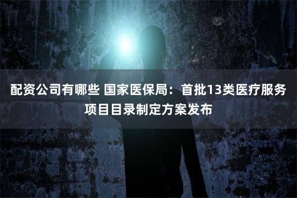 配资公司有哪些 国家医保局：首批13类医疗服务项目目录制定方案发布