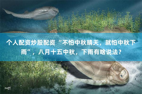 个人配资炒股配资 “不怕中秋晴天，就怕中秋下雨”，八月十五中秋，下雨有啥说法？