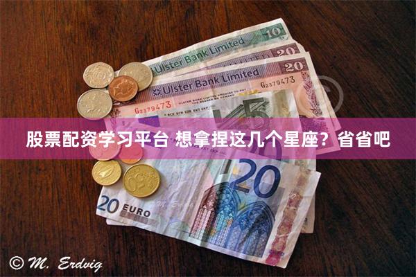 股票配资学习平台 想拿捏这几个星座？省省吧