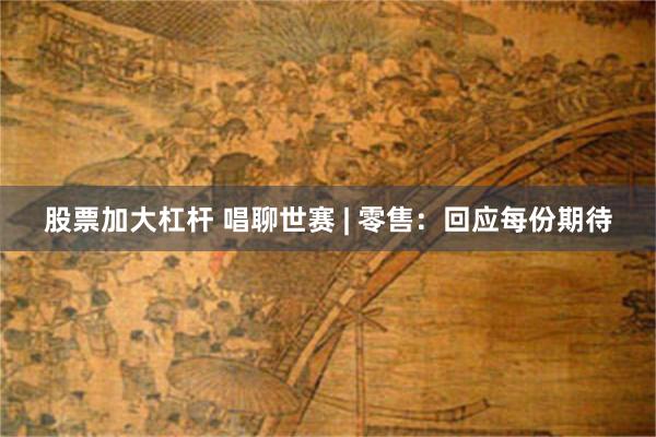 股票加大杠杆 唱聊世赛 | 零售：回应每份期待