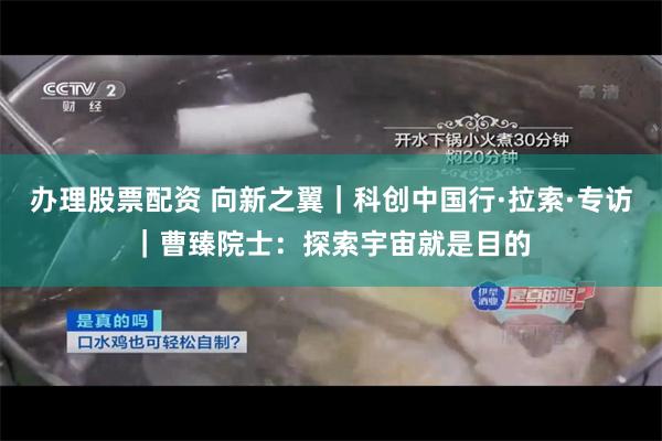 办理股票配资 向新之翼｜科创中国行·拉索·专访｜曹臻院士：探索宇宙就是目的