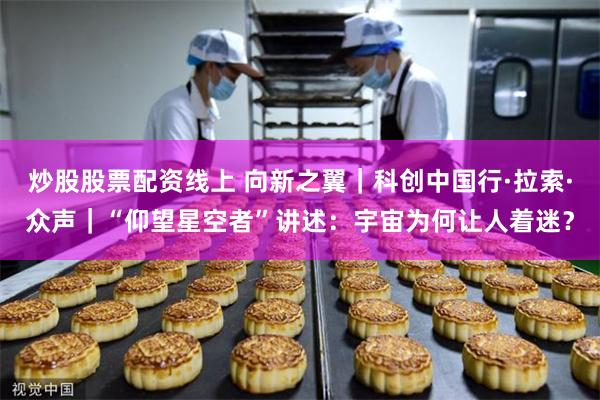 炒股股票配资线上 向新之翼｜科创中国行·拉索·众声｜“仰望星空者”讲述：宇宙为何让人着迷？
