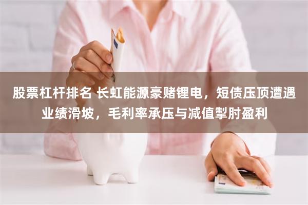 股票杠杆排名 长虹能源豪赌锂电，短债压顶遭遇业绩滑坡，毛利率承压与减值掣肘盈利