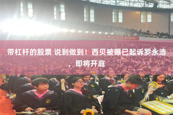 带杠杆的股票 说到做到！西贝被曝已起诉罗永浩，即将开庭