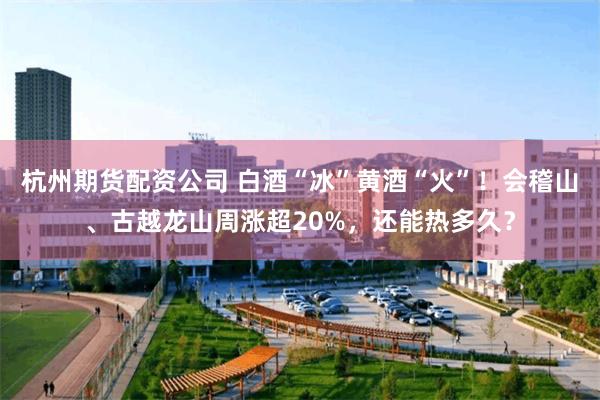 杭州期货配资公司 白酒“冰”黄酒“火”！会稽山、古越龙山周涨超20%，还能热多久？