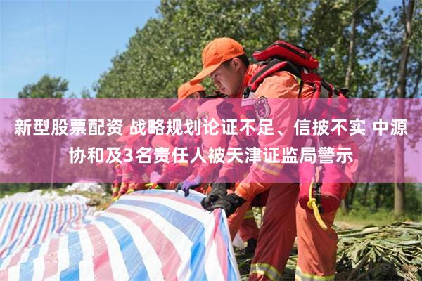 新型股票配资 战略规划论证不足、信披不实 中源协和及3名责任人被天津证监局警示