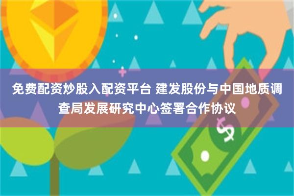 免费配资炒股入配资平台 建发股份与中国地质调查局发展研究中心签署合作协议