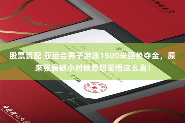股票资配 亚运会男子游泳1500米强势夺金，原来张展硕小时候思想觉悟这么高！